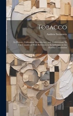 Tobacco: Its History, Cultivation, Manufacture, and Adulterations. Its use Considered With Reference to Its Influence on the Hu - Steinmetz, Andrew
