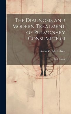 The Diagnosis and Modern Treatment of Pulmonary Consumption: With Special - Latham, Arthur Carlyle