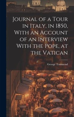 Journal of a Tour in Italy, in 1850, With an Account of an Interview With the Pope, at the Vatican - Townsend, George