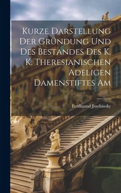 Kurze Darstellung der Gründung und des Bestandes des K. K. Theresianischen Adeligen Damenstiftes Am - Jitschinsky, Ferdinand