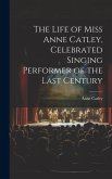 The Life of Miss Anne Catley, Celebrated Singing Performer of the Last Century