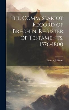 The Commissariot Record of Brechin. Register of Testaments, 1576-1800 - Grant, Francis J.