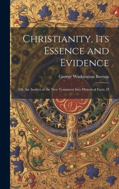 Christianity, its Essence and Evidence: Or, An Analsys of the New Testament Into Historical Facts, D - Burnap, George Washington