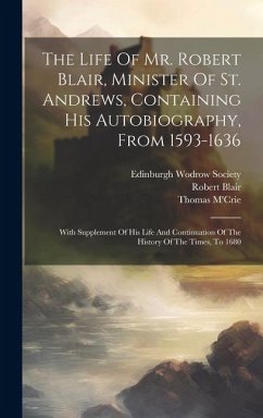 The Life Of Mr. Robert Blair, Minister Of St. Andrews, Containing His Autobiography, From 1593-1636: With Supplement Of His Life And Continuation Of T - Blair, Robert; 1614?-1698, Row William; M'Crie, Thomas