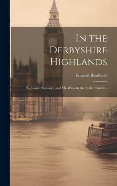 In the Derbyshire Highlands: Highways, Byeways, and my Ways in the Peake Countrie - Edward, Bradbury