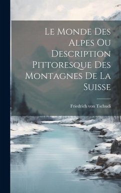 Le Monde des Alpes ou Description Pittoresque des Montagnes de la Suisse - Tschudi, Friedrich Von