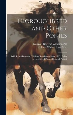 Thoroughbred and Other Ponies: With Remarks on the Height of Racehorses Since 1700: Being a rev. ed. of Ponies: Past and Present - Gilbey, Walter; Pu, Fairman Rogers Collection