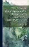 The Pioneer Woodsman as he is Related to Lumbering in the Northwest