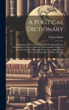 A Political Dictionary: : Explaining the True Meaning of Words. Illustrated and Exemplified in the Lives, Morals, Character and Conduct of the - Pigott, Charles