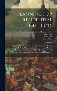Planning for Residential Districts; Reports of the Committees on City Planning and Zoning, Frederic A. Delano, Chairman; Subdivision Layout, Harland B - Gries, John M. B.; Ford, James