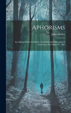 Aphorisms: An Address Delivered Before the Edinburgh Philosophical Institution, November 11, 1887 - Morley, John