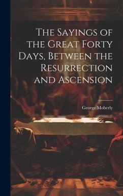 The Sayings of the Great Forty Days, Between the Resurrection and Ascension - Moberly, George