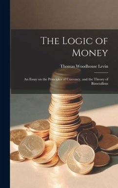 The Logic of Money; an Essay on the Principles of Currency, and the Theory of Bimetallism - Levin, Thomas Woodhouse