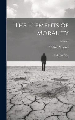 The Elements of Morality: Including Polity; Volume I - Whewell, William