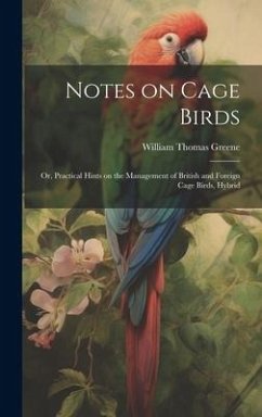 Notes on Cage Birds: Or, Practical Hints on the Management of British and Foreign Cage Birds, Hybrid - Greene, William Thomas