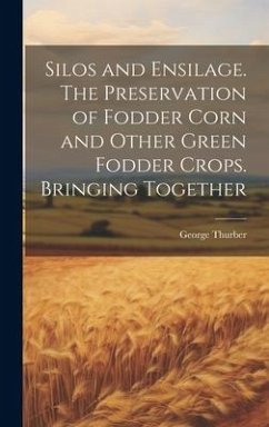 Silos and Ensilage. The Preservation of Fodder Corn and Other Green Fodder Crops. Bringing Together - Thurber, George