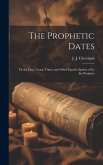 The Prophetic Dates: Or the Days, Years, Times, and Other Epochs Spoken of by the Prophets