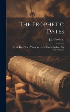 The Prophetic Dates: Or the Days, Years, Times, and Other Epochs Spoken of by the Prophets - J, Cleveland J.