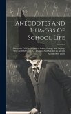 Anecdotes And Humors Of School Life: Illustrative Of The Character, Habits, Doings, And Sayings, Wise And Otherwise, Of Teachers And Scholars In Ancie