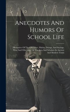 Anecdotes And Humors Of School Life: Illustrative Of The Character, Habits, Doings, And Sayings, Wise And Otherwise, Of Teachers And Scholars In Ancie - Anonymous