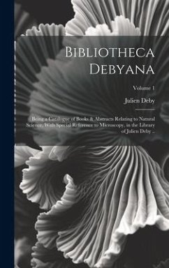 Bibliotheca Debyana: Being a Catalogue of Books & Abstracts Relating to Natural Science, With Special Reference to Microscopy, in the Libra - Deby, Julien