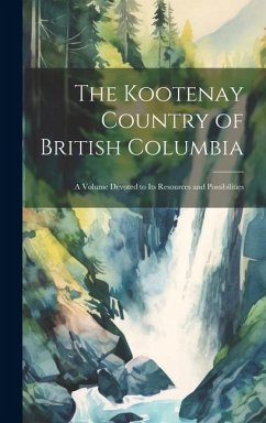 The Kootenay Country of British Columbia: A Volume Devoted to its Resources and Possibilities - Anonymous