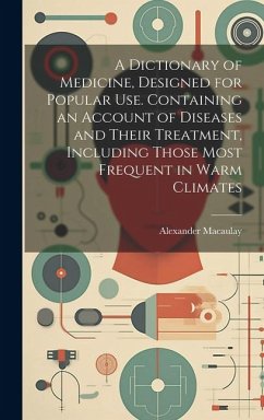 A Dictionary of Medicine, Designed for Popular use. Containing an Account of Diseases and Their Treatment, Including Those Most Frequent in Warm Climates - Macaulay, Alexander