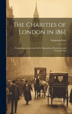 The Charities of London in 1861: Comprising an Account of the Operations, Resources, and General Con - Low, Sampson