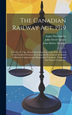 The Canadian Railway Act, 1919: 9-1o Geo V. cap. 68 and Amending Acts, 1920, With Notes of Cases Decided Thereon, Including the Decisions of the Board - Macmurchy, Angus; Spence, John David; Denison, John Shirley