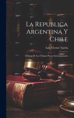 La Republica Argentina y Chile: Defensa de los Últimos Pactos Internacionales - Varela, Luis Vicente