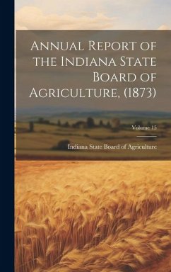 Annual Report of the Indiana State Board of Agriculture, (1873); Volume 15 - State Board of Agriculture, Indiana