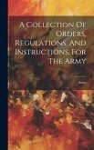 A Collection Of Orders, Regulations, And Instructions, For The Army