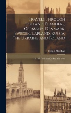 Travels Through Holland, Flanders, Germany, Denmark, Sweden, Lapland, Russia, The Ukraine And Poland: In The Years 1768, 1769, And 1770 - Marshall, Joseph