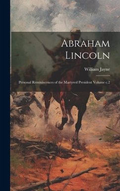 Abraham Lincoln: Personal Reminiscences of the Martyred President Volume c.2 - Jayne, William