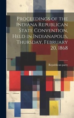 Proceedings of the Indiana Republican State Convention, Held in Indianapolis, Thursday, February 20, 1868 - Convention, Republican Party