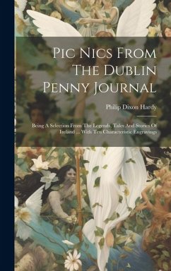 Pic Nics From The Dublin Penny Journal: Being A Selection From The Legends, Tales And Stories Of Ireland ... With Ten Characteristic Engravings - Hardy, Philip Dixon