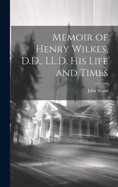 Memoir of Henry Wilkes, D.D., LL.D. His Life and Times - Wood, John