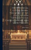The Provincial Letters, Moral Teachings of the Jesuit Fathers Opposed to the Church of Rome and Latin Vulgate