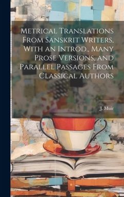 Metrical Translations From Sanskrit Writers, With an Introd., Many Prose Versions, and Parallel Passages From Classical Authors - Muir, J.