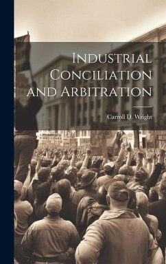 Industrial Conciliation and Arbitration - Wright, Carroll D.