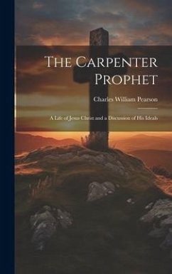 The Carpenter Prophet; a Life of Jesus Christ and a Discussion of his Ideals - Pearson, Charles William