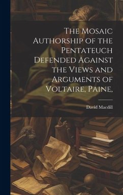 The Mosaic Authorship of the Pentateuch Defended Against the Views and Arguments of Voltaire, Paine, - Macdill, David