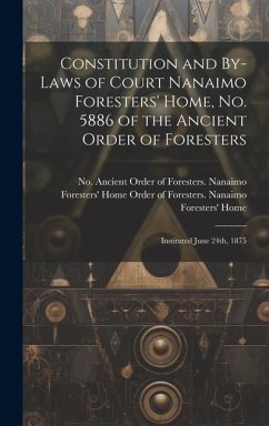 Constitution and By-laws of Court Nanaimo Foresters' Home, No. 5886 of the Ancient Order of Foresters: Instituted June 24th, 1875 - Ancient Order of Foresters Nanaimo F