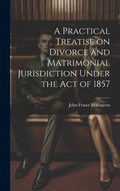 A Practical Treatise on Divorce and Matrimonial Jurisdiction Under the Act of 1857 - Macqueen, John Fraser