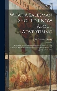 What A Salesman Should Know About Advertising: A Book Of Practical Selling Suggestions Valuable To A Salesman Who Is Interested In Increasing The Volu - Aspley, John Cameron