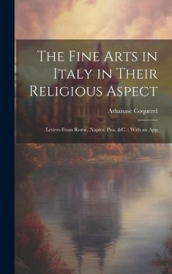 The Fine Arts in Italy in Their Religious Aspect: Letters From Rome, Naples, Pisa, &c.: With an App - Coquerel, Athanase