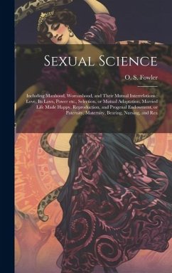 Sexual Science: Including Manhood, Womanhood, and Their Mutual Interrelations: Love, its Laws, Power etc., Selection, or Mutual Adapta - Fowler, O. S.
