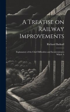 A Treatise on Railway Improvements: Explanatory of the Chief Difficulties and Inconveniences Which A - Badnall, Richard