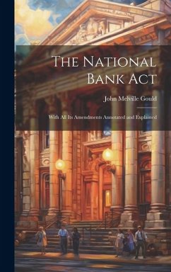 The National Bank Act: With All Its Amendments Annotated and Explained - Gould, John Melville