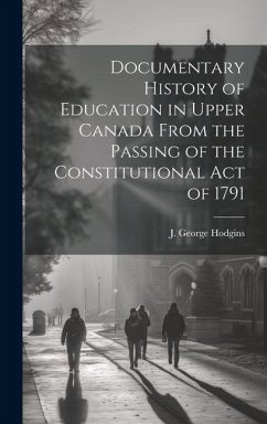 Documentary History of Education in Upper Canada From the Passing of the Constitutional Act of 1791 - J. George (John George), Hodgins
